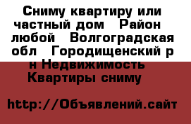 Сниму квартиру или частный дом › Район ­ любой - Волгоградская обл., Городищенский р-н Недвижимость » Квартиры сниму   